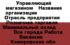 Управляющий магазином › Название организации ­ ProffLine › Отрасль предприятия ­ Розничная торговля › Минимальный оклад ­ 35 000 - Все города Работа » Вакансии   . Кемеровская обл.,Ленинск-Кузнецкий г.